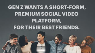 GEN Z WANTS A SHORT-FORM,
PREMIUM SOCIAL VIDEO
PLATFORM,
FOR THEIR BEST FRIENDS.
 