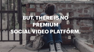 BUT, THERE IS NO
PREMIUM
SOCIAL VIDEO PLATFORM.
 