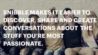 SNIBBLE MAKES IT EASIER TO
DISCOVER, SHARE AND CREATE
CONVERSATIONS ABOUT THE
STUFF YOU’RE MOST
PASSIONATE.
 