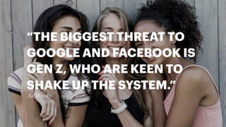“THE BIGGEST THREAT TO
GOOGLE AND FACEBOOK IS
GEN Z, WHO ARE KEEN TO
SHAKE UP THE SYSTEM.”
Ad Week
 
