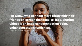 For GenZ, who connect more often with their
friends on-screen than face-to-face, sharing
videos is an important connection point,
enhancing their friendships.
Snap 2020 GenZ Friendship Study
 