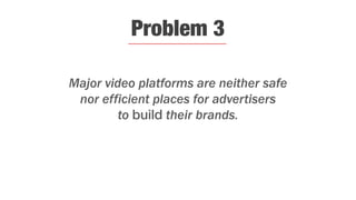 Major video platforms are neither safe
nor efficient places for advertisers
to build their brands.
Problem 3
 