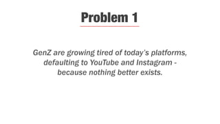 GenZ are growing tired of today’s platforms,
defaulting to YouTube and Instagram -
because nothing better exists.
Problem 1
 