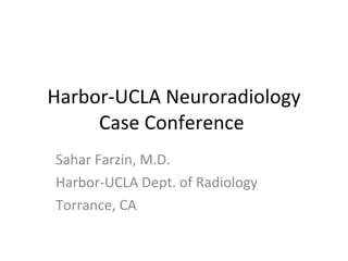 Harbor-UCLA Neuroradiology Case Conference  Sahar Farzin, M.D. Harbor-UCLA Dept. of Radiology Torrance, CA 