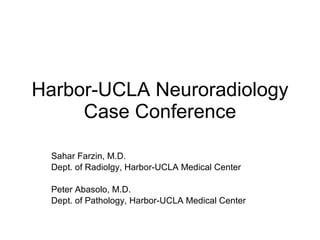 Harbor-UCLA Neuroradiology Case Conference Sahar Farzin, M.D. Dept. of Radiolgy, Harbor-UCLA Medical Center Peter Abasolo, M.D. Dept. of Pathology, Harbor-UCLA Medical Center 