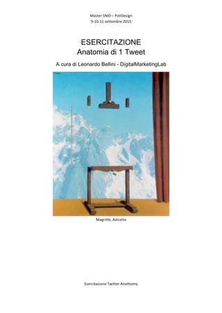 Master	
  SNID	
  –	
  PoliDesign	
  
9-­‐10-­‐11	
  settembre	
  2015	
  
Esercitazione	
  Twitter	
  Anathomy	
  
	
  
	
  
ESERCITAZIONE
Anatomia di 1 Tweet
A cura di Leonardo Bellini - DigitalMarketingLab
	
  
Magritte,	
  Astratto	
  
	
  
 
