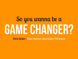 So you wanna be a
Chris Snider | Iowa Summer Journalism Workshop
GAME CHANGER?
 