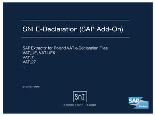 SNI E-Declaration (SAP Add-On)
December 2016
SAP Extractor for Poland VAT e-Declaration Files
VAT_UE, VAT-UEK
VAT_7
VAT_27
..
e-Invoice I SAF-T I e-Ledger
 