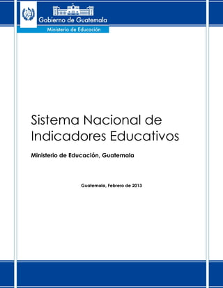 Sistema Nacional de
Indicadores Educativos
Ministerio de Educación, Guatemala
Guatemala, Febrero de 2013
 