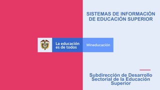 SISTEMAS DE INFORMACIÓN
DE EDUCACIÓN SUPERIOR
Subdirección de Desarrollo
Sectorial de la Educación
Superior
 