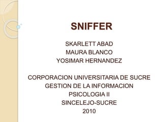 SNIFFER
SKARLETT ABAD
MAURA BLANCO
YOSIMAR HERNANDEZ
CORPORACION UNIVERSITARIA DE SUCRE
GESTION DE LA INFORMACION
PSICOLOGIA II
SINCELEJO-SUCRE
2010
 