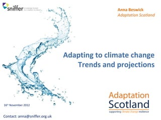 Anna Beswick
                                                   Dr. Joseph Hagg
                                                  Adaptation Scotland
                                                        Science Officer
                                                   Adaptation Scotland




                                   Adapting to climate change
                                      Trends and projections



16th November 2012


contact: joseph.hagg@sepa.org.uk
Contact: anna@sniffer.org.uk
 