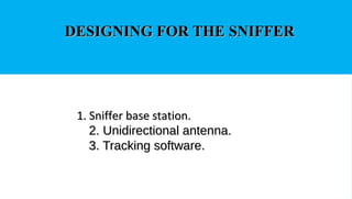 1. Sniffer base station.1. Sniffer base station.
2. Unidirectional antenna.2. Unidirectional antenna.
3. Tracking software.3. Tracking software.
DESIGNING FOR THE SNIFFERDESIGNING FOR THE SNIFFER
 