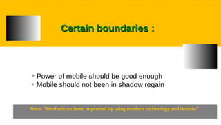 ➢
Power of mobile should be good enough
➢
Mobile should not been in shadow regain
Note: “Method can been improved by using modern technology and devices”
Certain boundaries :Certain boundaries :
 