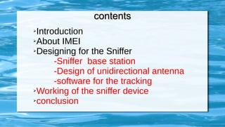 contentscontents
➢Introduction
➢About IMEI
➢Designing for the Sniffer
-Sniffer base station
-Design of unidirectional antenna
-software for the tracking
➢Working of the sniffer device
➢conclusion
 