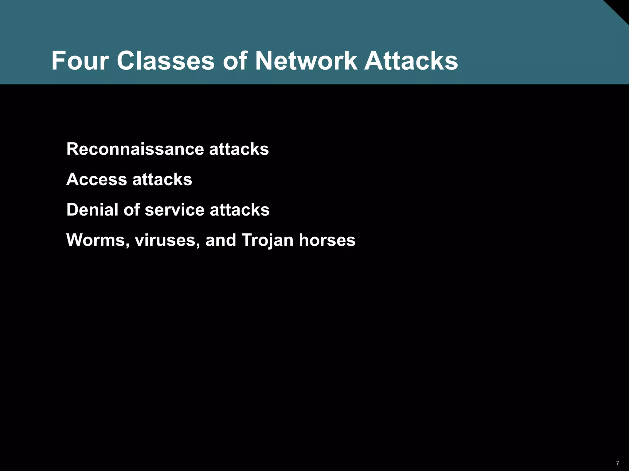 7
Four Classes of Network Attacks
Reconnaissance attacks
Access attacks
Denial of service attacks
Worms, viruses, and Trojan horses
 
