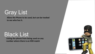 Gray List
Allow the Phone to be used, but can be tracked
to see who has it.
Black ListListing the phone from being used on any
number where there is an EMI match
 
