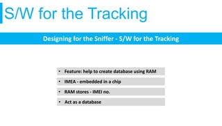 S/W for the Tracking
Designing for the Sniffer - S/W for the Tracking
• Feature: help to create database using RAM
• IMEA - embedded in a chip
• RAM stores - IMEI no.
• Act as a database
 