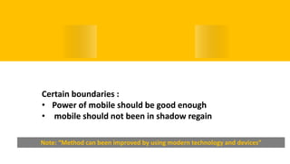ConclusionCertain boundaries :
• Power of mobile should be good enough
• mobile should not been in shadow regain
Note: “Method can been improved by using modern technology and devices”
 
