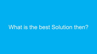 What is the best Solution then?
 