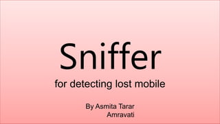 Sniffer
for detecting lost mobile
By Asmita Tarar
Amravati
 