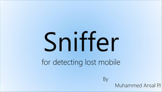 Sniffer
for detecting lost mobile
By
Muhammed Ansal P.I
 