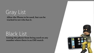 Gray List
Allow the Phone to be used, but can be
tracked to see who has it.
Black ListListing the phone from being used on any
number where there is an EMI match
 