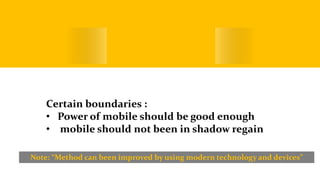 ConclusionCertain boundaries :
• Power of mobile should be good enough
• mobile should not been in shadow regain
Note: “Method can been improved by using modern technology and devices”
 