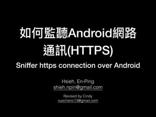 如何監聽Android網路路
通訊(HTTPS)
Sniffer https connection over Android
Hsieh, En-Ping
shieh.npin@gmail.com 
Revised by Cindy
xuechenc13@gmail.com 
 