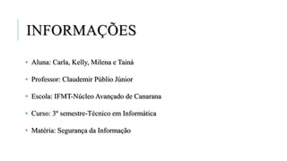 INFORMAÇÕES
• Aluna: Carla, Kelly, Milena e Tainá
• Professor: Claudemir Públio Júnior
• Escola: IFMT-Núcleo Avançado de Canarana
• Curso: 3º semestre-Técnico em Informática
• Matéria: Segurança da Informação
 