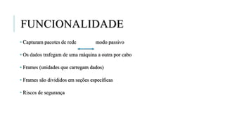 FUNCIONALIDADE
• Capturam pacotes de rede modo passivo
• Os dados trafegam de uma máquina a outra por cabo
• Frames (unidades que carregam dados)
• Frames são divididos em seções específicas
• Riscos de segurança
 