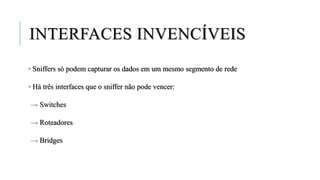 INTERFACES INVENCÍVEIS
• Sniffers só podem capturar os dados em um mesmo segmento de rede
• Há três interfaces que o sniffer não pode vencer:
→ Switches
→ Roteadores
→ Bridges
 