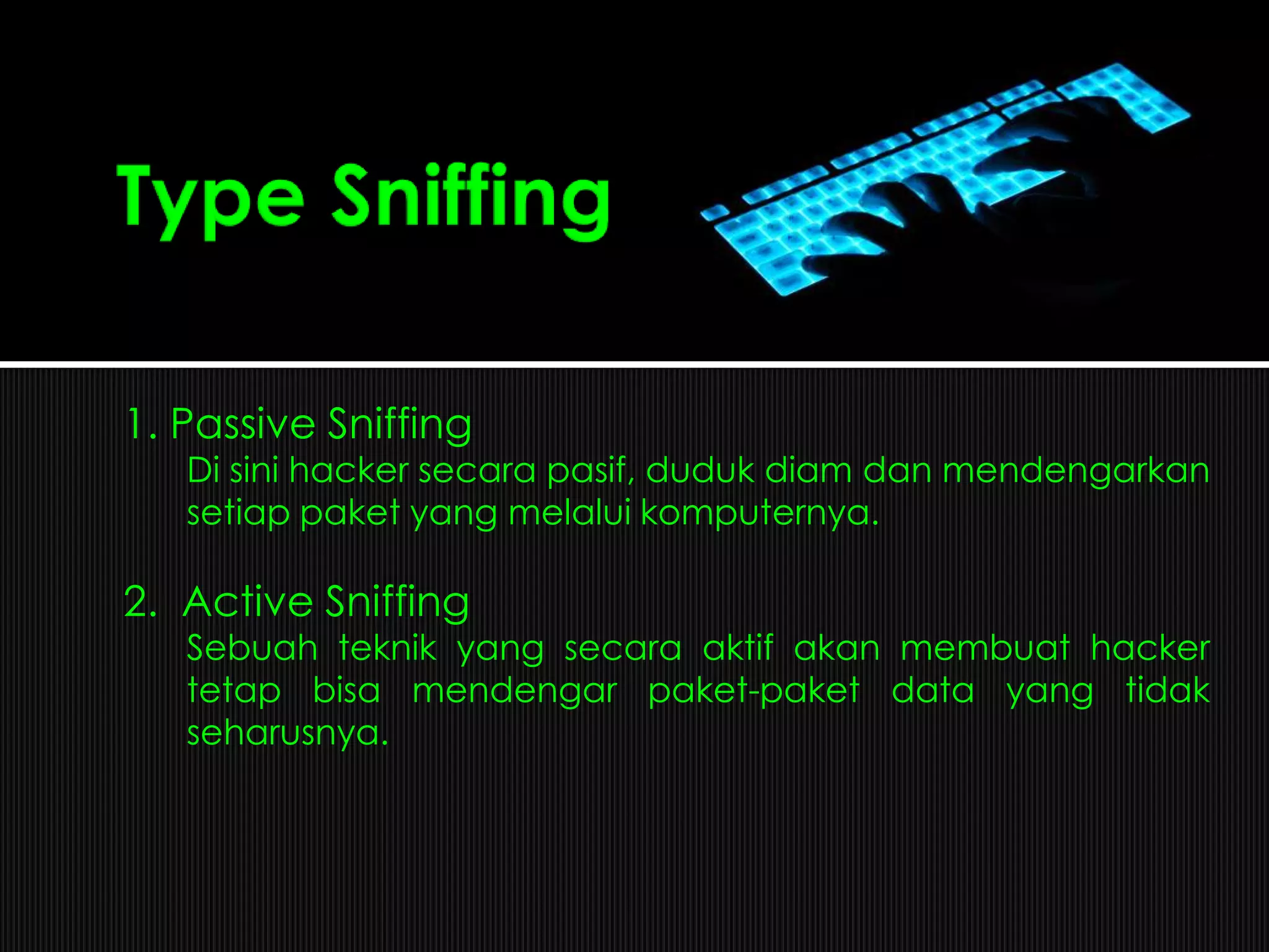 1. Passive Sniffing
Di sini hacker secara pasif, duduk diam dan mendengarkan
setiap paket yang melalui komputernya.
2. Active Sniffing
Sebuah teknik yang secara aktif akan membuat hacker
tetap bisa mendengar paket-paket data yang tidak
seharusnya.
 