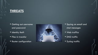 THREATS
• Getting out username
and password
• Identity theft
• Files in transfer
• Router configuration
• Spying on email and
chat messages
• Web traffics
• DNS traffic
• Syslog traffic
 