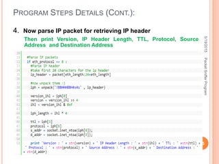4. Now parse IP packet for retrieving IP header
Then print Version, IP Header Length, TTL, Protocol, Source
Address and Destination Address
PROGRAM STEPS DETAILS (CONT.):
5/19/2015
25
PacketSnifferProgram
 