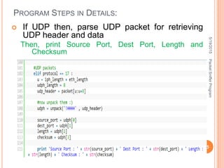 PROGRAM STEPS IN DETAILS:
 If UDP then, parse UDP packet for retrieving
UDP header and data
Then, print Source Port, Dest Port, Length and
Checksum
5/19/2015
35
PacketSnifferProgram
 