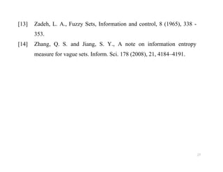 [13] Zadeh, L. A., Fuzzy Sets, Information and control, 8 (1965), 338 -
353.
[14] Zhang, Q. S. and Jiang, S. Y., A note on information entropy
measure for vague sets. Inform. Sci. 178 (2008), 21, 4184–4191.
27
 