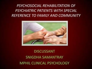 PSYCHOSOCIAL REHABILITATION OF
PSYCHIATRIC PATIENTS WITH SPECIAL
REFERENCE TO FAMILY AND COMMUNITY

DISCUSSANT
SNIGDHA SAMANTRAY
MPHIL CLINICAL PSYCHOLOGY

 