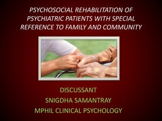 PSYCHOSOCIAL REHABILITATION OF
PSYCHIATRIC PATIENTS WITH SPECIAL
REFERENCE TO FAMILY AND COMMUNITY
DISCUSSANT
SNIGDHA SAMANTRAY
MPHIL CLINICAL PSYCHOLOGY
 