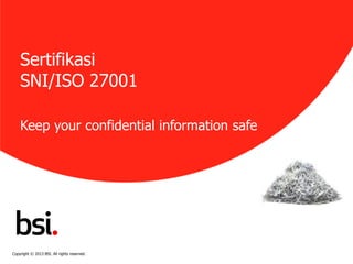 Sertifikasi 
SNI/ISO 27001 
Keep your confidential information safe 
Copyright © 2013 BSI. All rights reserved. 
 