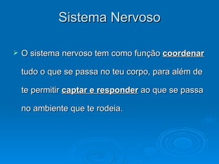 Sistema Nervoso

   O sistema nervoso tem como função coordenar

    tudo o que se passa no teu corpo, para além de

    te permitir captar e responder ao que se passa

    no ambiente que te rodeia.
 