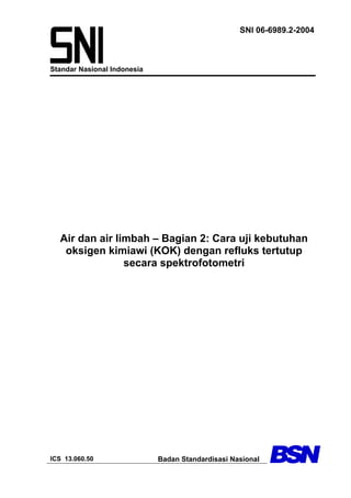 Standar Nasional Indonesia
SNI 06-6989.2-2004
Air dan air limbah – Bagian 2: Cara uji kebutuhan
oksigen kimiawi (KOK) dengan refluks tertutup
secara spektrofotometri
ICS 13.060.50 Badan Standardisasi Nasional
 