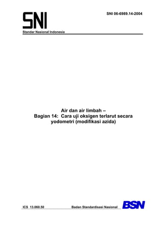 SNI 06-6989.14-2004
Standar Nasional Indonesia
Air dan air limbah –
Bagian 14: Cara uji oksigen terlarut secara
yodometri (modifikasi azida)
ICS 13.060.50 Badan Standardisasi Nasional
 