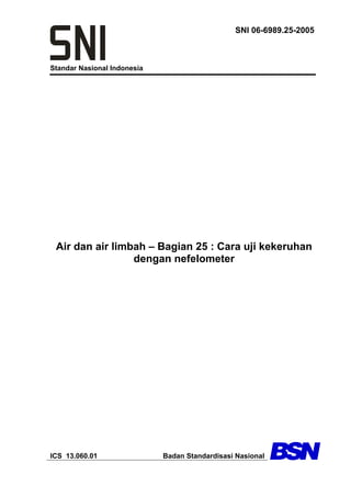 Standar Nasional Indonesia
SNI 06-6989.25-2005
Air dan air limbah – Bagian 25 : Cara uji kekeruhan
dengan nefelometer
ICS 13.060.01 Badan Standardisasi Nasional
 