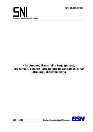 Standar Nasional Indonesia
SNI 16-7063-2004
Nilai Ambang Batas iklim kerja (panas),
kebisingan, getaran tangan-lengan dan radiasi sinar
ultra ungu di tempat kerja
ICS 13.100 Badan Standardisasi Nasional
 