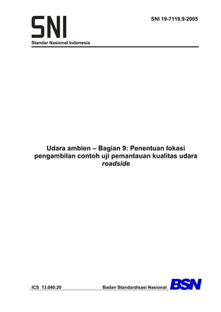 Standar Nasional Indonesia
SNI 19-7119.9-2005
Udara ambien – Bagian 9: Penentuan lokasi
pengambilan contoh uji pemantauan kualitas udara
roadside
ICS 13.040.20 Badan Standardisasi Nasional
 