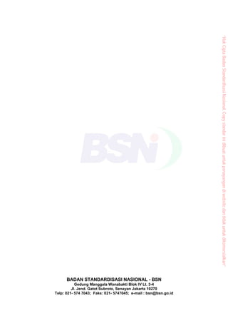 BADAN STANDARDISASI NASIONAL - BSN
Gedung Manggala Wanabakti Blok IV Lt. 3-4
Jl. Jend. Gatot Subroto, Senayan Jakarta 10270
Telp: 021- 574 7043; Faks: 021- 5747045; e-mail : bsn@bsn.go.id
“HakCiptaBadanStandardisasiNasional,Copystandarinidibuatuntukpenayangandiwebsitedantidakuntukdikomersialkan”
 