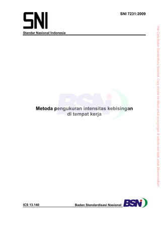 SNI 7231:2009
Standar Nasional Indonesia
Metoda pengukuran intensitas kebisingan
di tempat kerja
ICS 13.140 Badan Standardisasi Nasional
“HakCiptaBadanStandardisasiNasional,Copystandarinidibuatuntukpenayangandiwebsitedantidakuntukdikomersialkan”
 