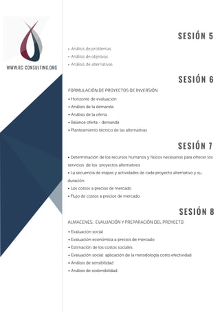 SESIÓN 5
SESIÓN 6
SESIÓN 7
SESIÓN 8
• Análisis de problemas
• Análisis de objetivos
• Análisis de alternativas
• Horizonte de evaluación
• Análisis de la demanda
• Análisis de la oferta
• Balance oferta - demanda
• Planteamiento técnico de las alternativas
• Determinación de los recursos humanos y físicos necesarios para ofrecer los
servicios de los proyectos alternativos
• La secuencia de etapas y actividades de cada proyecto alternativo y su
duración
• Los costos a precios de mercado
• Flujo de costos a precios de mercado
• Evaluación social
• Evaluación económica a precios de mercado
• Estimación de los costos sociales
• Evaluación social: aplicación de la metodología costo efectividad
• Análisis de sensibilidad
• Análisis de sostenibilidad
FORMULACIÓN DE PROYECTOS DE INVERSIÓN
ALMACENES: EVALUACIÓN Y PREPARACIÓN DEL PROYECTO
Sesión 1
Sesión 2
WWW.RC-CONSULTING.ORG
 