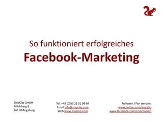 So funktioniert erfolgreiches  Facebook-Marketing Follower / Fan werden: www.twitter.com/snipclipwww.facebook.com/snipclipcom Tel. +49 (0)89 23 51 99 64 Email info@snipclip.com Web www.snipclip.com SnipClip GmbH Milchberg 9 86150 Augsburg 
